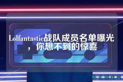 Lolfantastic战队成员名单曝光，你想不到的惊喜