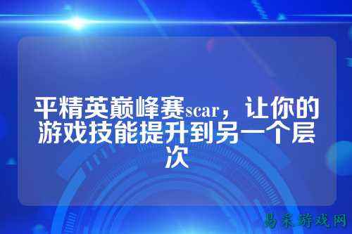 平精英巅峰赛scar，让你的游戏技能提升到另一个层次