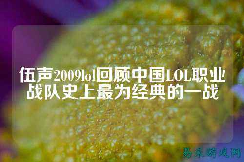 伍声2009lol回顾中国LOL职业战队史上最为经典的一战