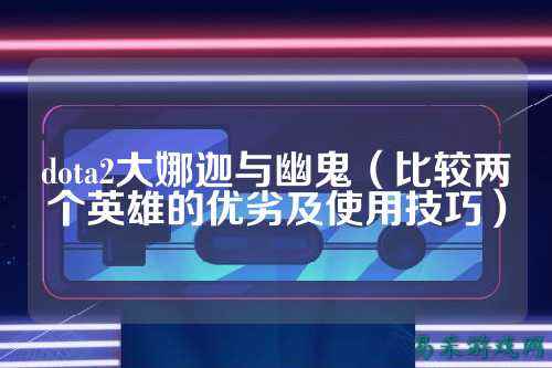 dota2大娜迦与幽鬼（比较两个英雄的优劣及使用技巧）
