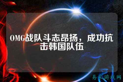 OMG战队斗志昂扬，成功抗击韩国队伍