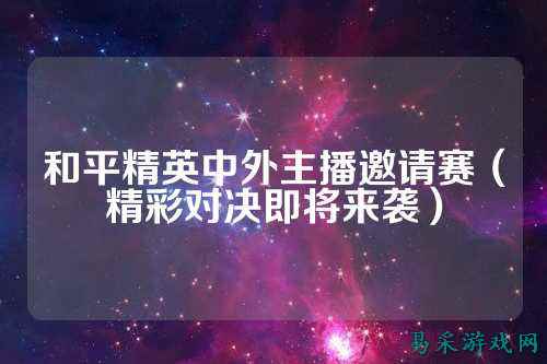 和平精英中外主播邀请赛（精彩对决即将来袭）