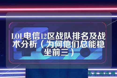 LOL电信12区战队排名及战术分析（为何他们总能稳坐前三）
