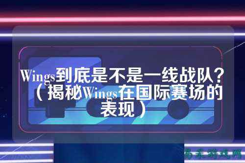 Wings到底是不是一线战队？（揭秘Wings在国际赛场的表现）