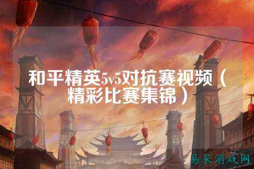 和平精英5v5对抗赛视频（精彩比赛集锦）