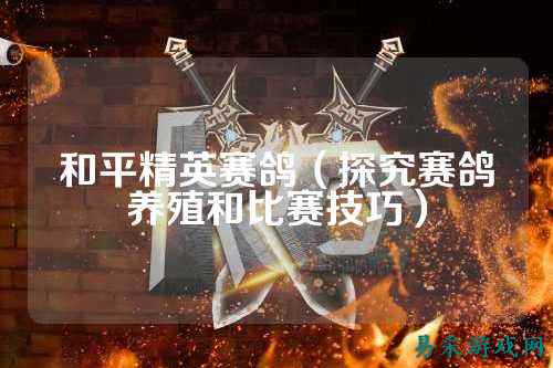 和平精英赛鸽（探究赛鸽养殖和比赛技巧）