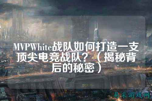 MVPWhite战队如何打造一支顶尖电竞战队？（揭秘背后的秘密）