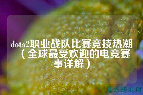 dota2职业战队比赛竞技热潮（全球最受欢迎的电竞赛事详解）