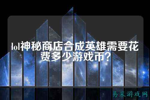 lol神秘商店合成英雄需要花费多少游戏币？