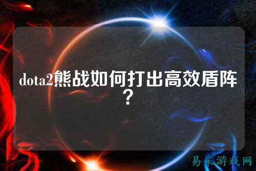 dota2熊战如何打出高效盾阵？
