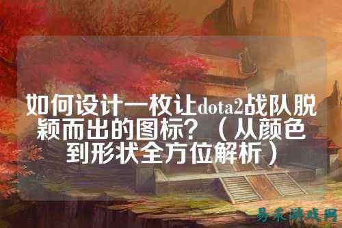 如何设计一枚让dota2战队脱颖而出的图标？（从颜色到形状全方位解析）