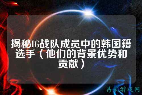 揭秘IG战队成员中的韩国籍选手（他们的背景优势和贡献）