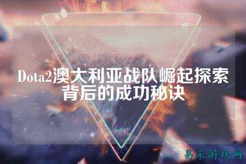 Dota2澳大利亚战队崛起探索背后的成功秘诀