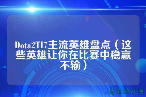 Dota2TI7主流英雄盘点(这些英雄让你在比赛中稳赢不输)