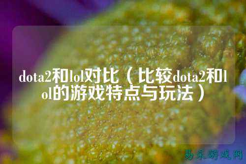 dota2和lol对比(比较dota2和lol的游戏特点与玩法)