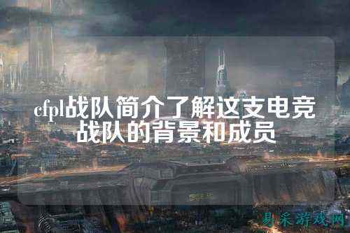 cfpl战队简介了解这支电竞战队的背景和成员