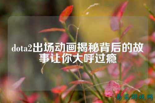 dota2出场动画揭秘背后的故事让你大呼过瘾