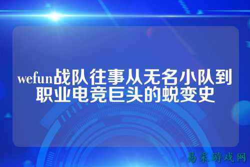 wefun战队往事从无名小队到职业电竞巨头的蜕变史