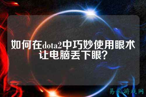 如何在dota2中巧妙使用眼术让电脑丢下眼?