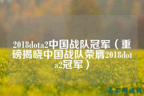 2018dota2中国战队冠军（重磅揭晓中国战队荣膺2018dota2冠军）