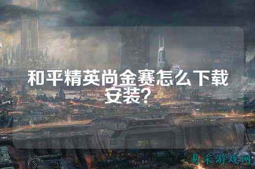 和平精英尚金赛怎么下载安装?