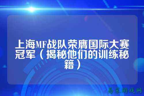 上海MF战队荣膺国际大赛冠军（揭秘他们的训练秘籍）