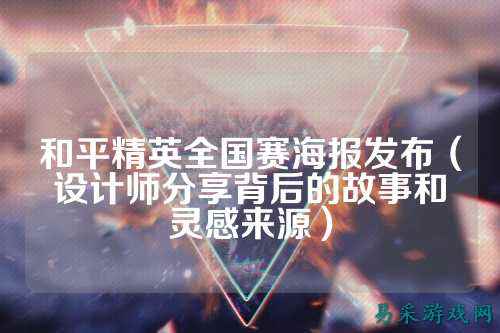 和平精英全国赛海报发布(设计师分享背后的故事和灵感来源)