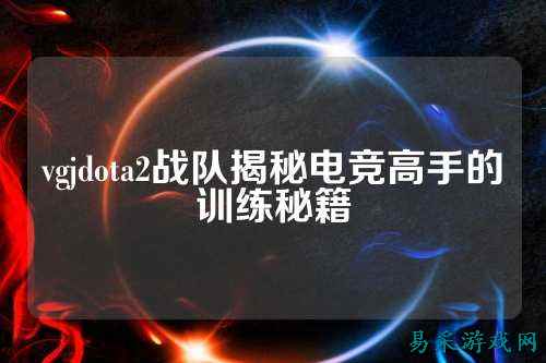 vgjdota2战队揭秘电竞高手的训练秘籍
