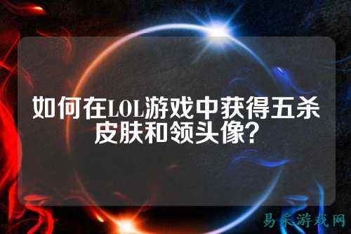 如何在LOL游戏中获得五杀皮肤和领头像?