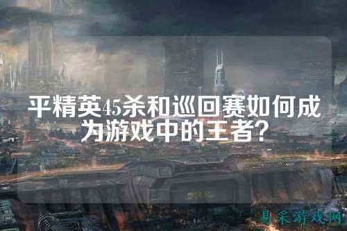 平精英45杀和巡回赛如何成为游戏中的王者?