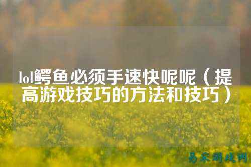 lol鳄鱼必须手速快呢呢(提高游戏技巧的方法和技巧)