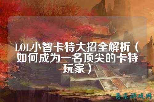 LOL小智卡特大招全解析(如何成为一名顶尖的卡特玩家)