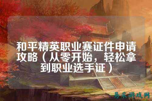和平精英职业赛证件申请攻略(从零开始,轻松拿到职业选手证)