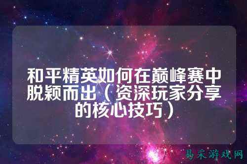 和平精英如何在巅峰赛中脱颖而出（资深玩家分享的核心技巧）