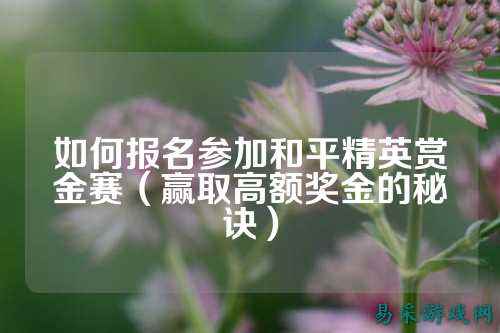 如何报名参加和平精英赏金赛（赢取高额奖金的秘诀）