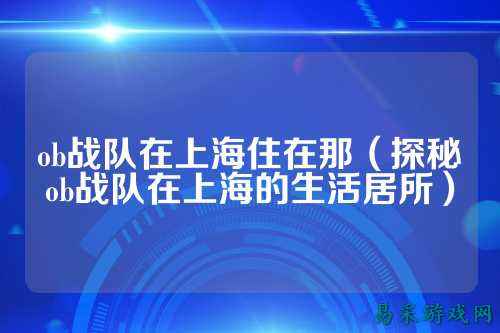 ob战队在上海住在那（探秘ob战队在上海的生活居所）