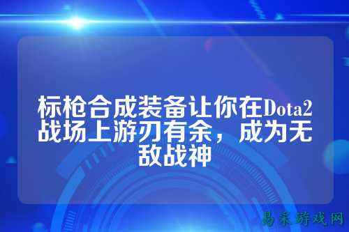 标枪合成装备让你在Dota2战场上游刃有余，成为无敌战神