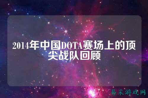 2014年中国DOTA赛场上的顶尖战队回顾