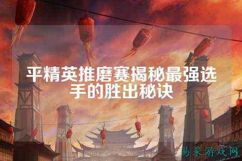 平精英推磨赛揭秘最强选手的胜出秘诀
