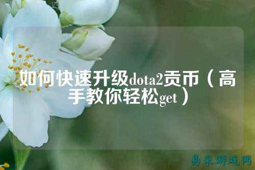 如何快速升级dota2贡币（高手教你轻松get）