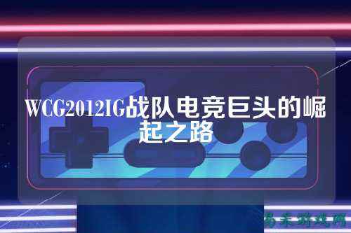 WCG2012IG战队电竞巨头的崛起之路