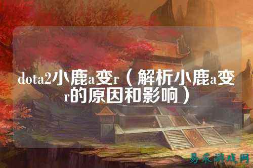 dota2小鹿a变r（解析小鹿a变r的原因和影响）