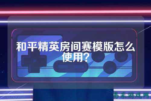 和平精英房间赛模版怎么使用？