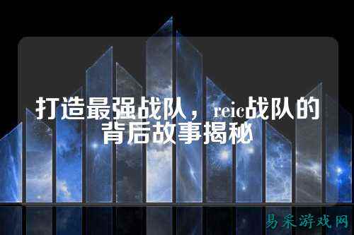 打造最强战队，reic战队的背后故事揭秘