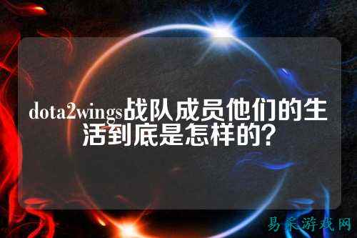dota2wings战队成员他们的生活到底是怎样的？