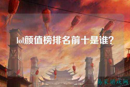 lol颜值榜排名前十是谁？