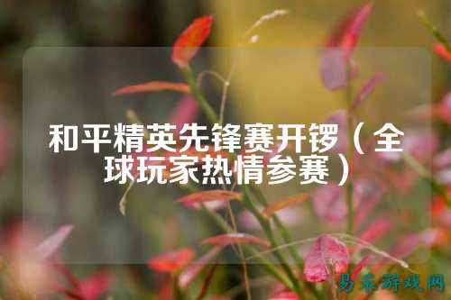 和平精英先锋赛开锣（全球玩家热情参赛）