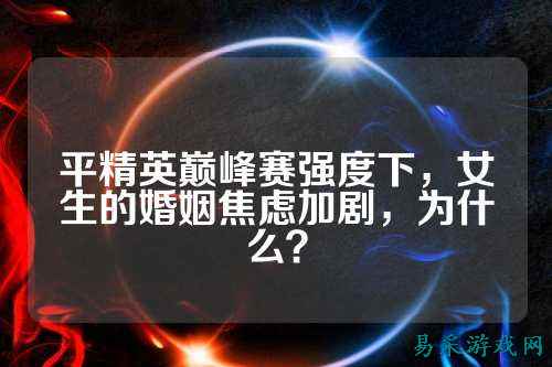 平精英巅峰赛强度下，女生的婚姻焦虑加剧，为什么？