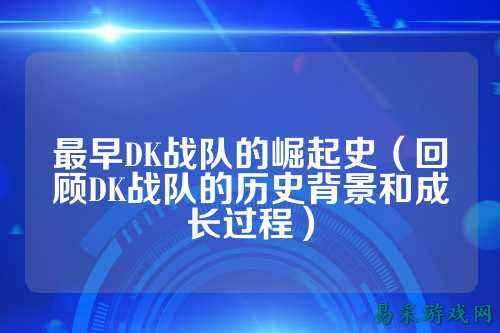 最早DK战队的崛起史（回顾DK战队的历史背景和成长过程）