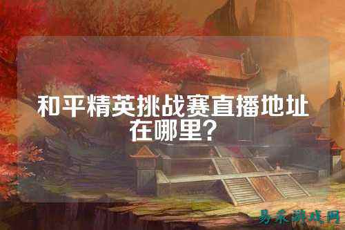 和平精英挑战赛直播地址在哪里？